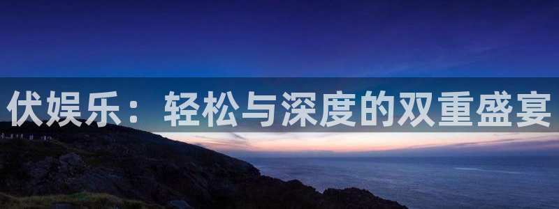 蓝图娱乐平台：伏娱乐：轻松与深度的双重盛宴