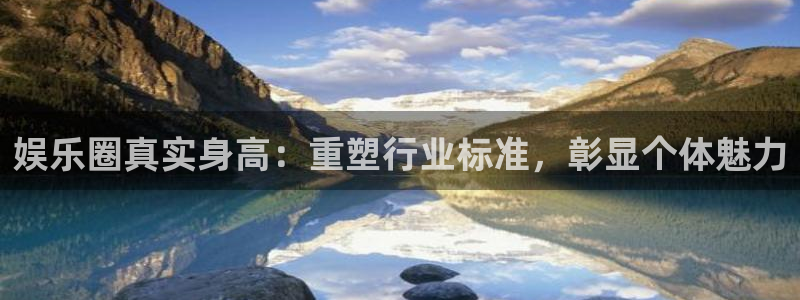 蓝图娱乐官网入口：娱乐圈真实身高：重塑行业标准，彰显个体魅力