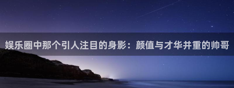 蓝图娱乐官网入口：娱乐圈中那个引人注目的身影：颜值与才华并重的帅哥