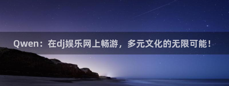 蓝图娱乐：Qwen：在dj娱乐网上畅游，多元文化的无限可能！