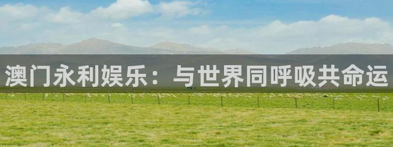 蓝图娱乐：澳门永利娱乐：与世界同呼吸共命运